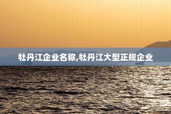 牡丹江企业名称,牡丹江大型正规企业