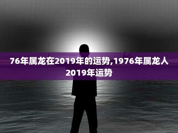 76年属龙在2019年的运势,1976年属龙人2019年运势
