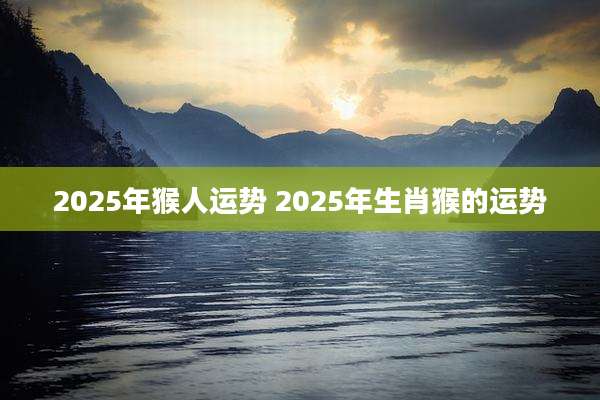 2025年猴人运势 2025年生肖猴的运势