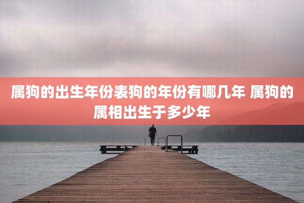 属狗的出生年份表狗的年份有哪几年 属狗的属相出生于多少年
