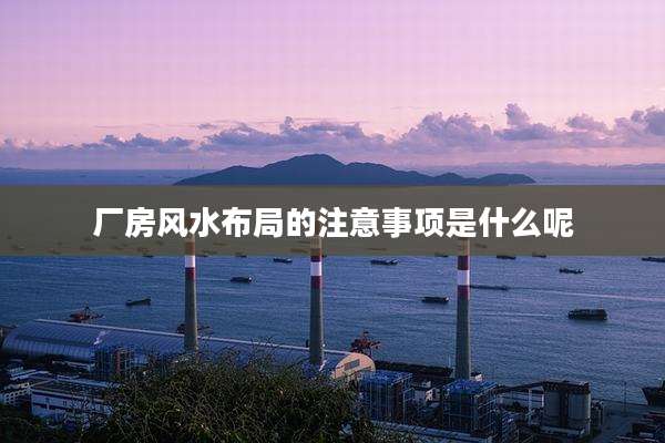 厂房风水布局的注意事项是什么呢