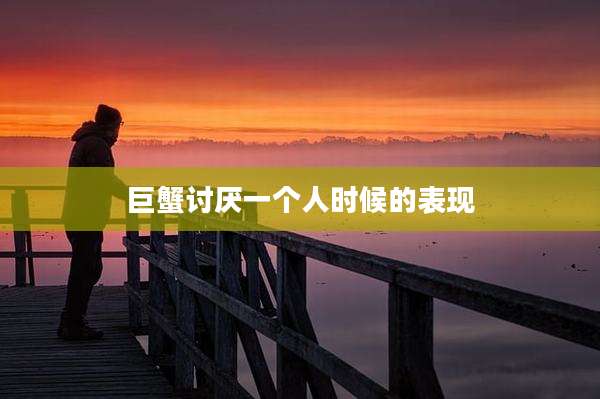 巨蟹讨厌一个人时候的表现