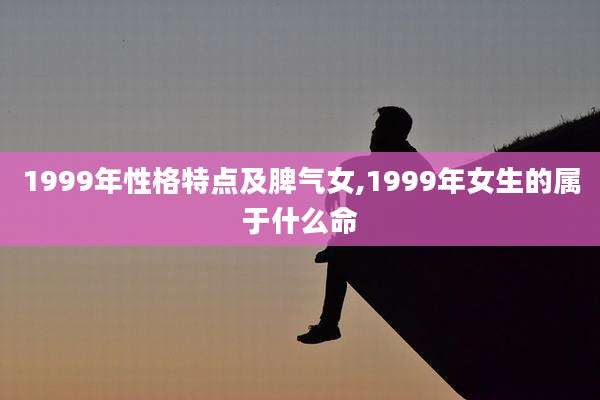 1999年性格特点及脾气女,1999年女生的属于什么命