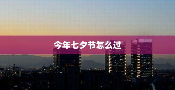 今年七夕节怎么过