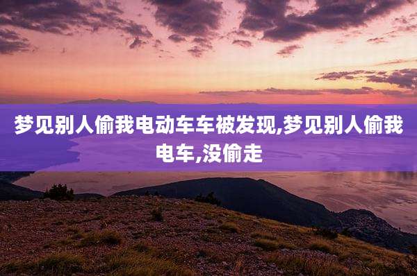 梦见别人偷我电动车车被发现,梦见别人偷我电车,没偷走
