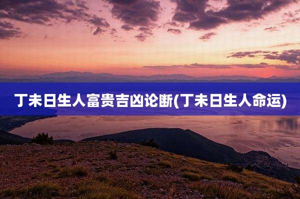 丁未日生人富贵吉凶论断(丁未日生人命运)