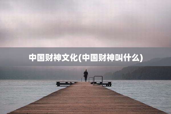 中国财神文化(中国财神叫什么)