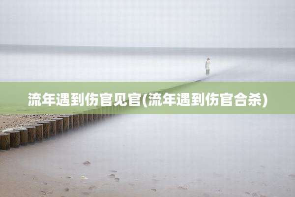 流年遇到伤官见官(流年遇到伤官合杀)