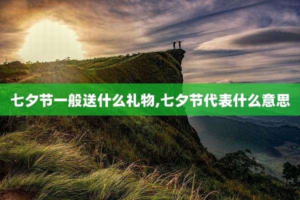 七夕节一般送什么礼物,七夕节代表什么意思