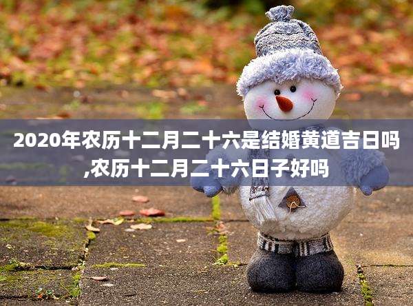 2020年农历十二月二十六是结婚黄道吉日吗,农历十二月二十六日子好吗