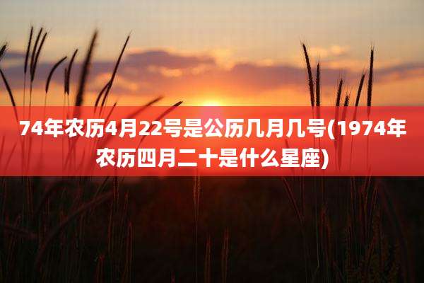 74年农历4月22号是公历几月几号(1974年农历四月二十是什么星座)