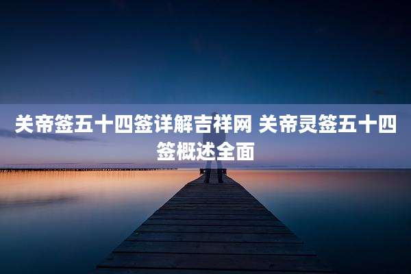 关帝签五十四签详解吉祥网 关帝灵签五十四签概述全面