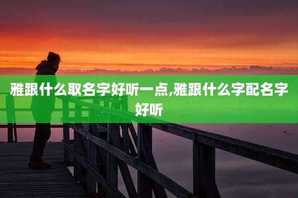 雅跟什么取名字好听一点,雅跟什么字配名字好听