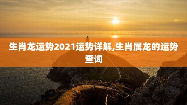 生肖龙运势2021运势详解,生肖属龙的运势查询