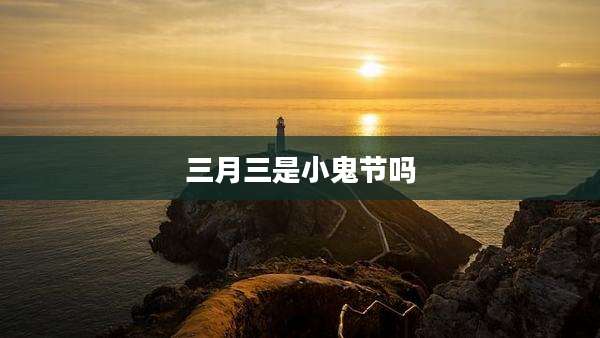 三月三是小鬼节吗