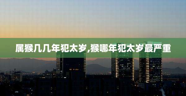 属猴几几年犯太岁,猴哪年犯太岁最严重