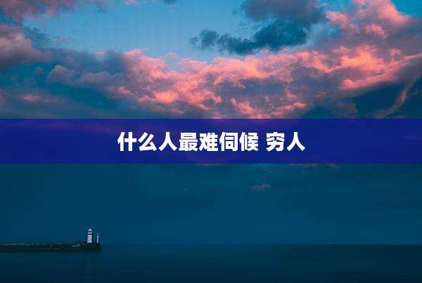 什么人最难伺候 穷人