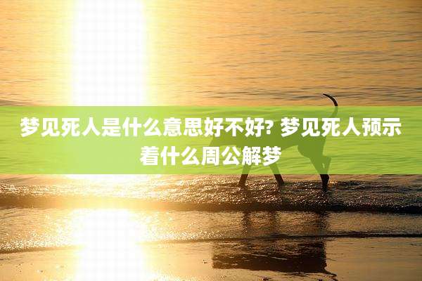 梦见死人是什么意思好不好? 梦见死人预示着什么周公解梦