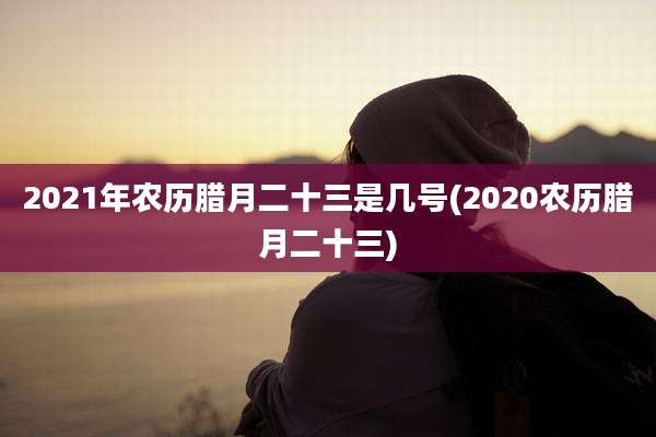 2021年农历腊月二十三是几号(2020农历腊月二十三)