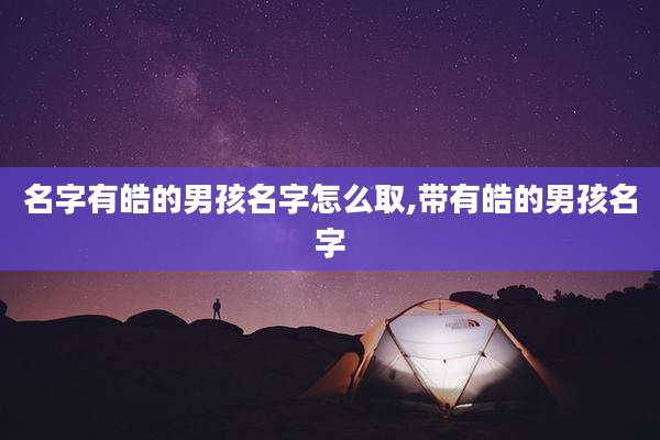 名字有皓的男孩名字怎么取,带有皓的男孩名字