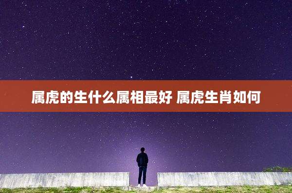 属虎的生什么属相最好 属虎生肖如何