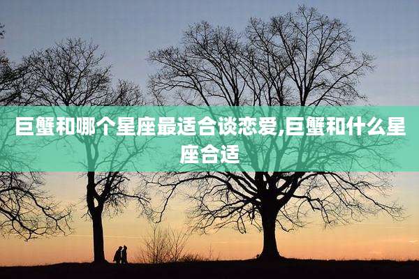 巨蟹和哪个星座最适合谈恋爱,巨蟹和什么星座合适