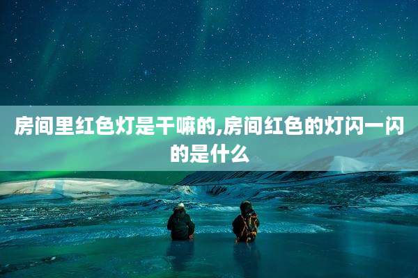 房间里红色灯是干嘛的,房间红色的灯闪一闪的是什么