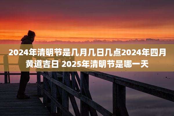 2024年清明节是几月几日几点2024年四月黄道吉日 2025年清明节是哪一天