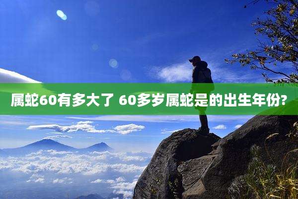 属蛇60有多大了 60多岁属蛇是的出生年份?