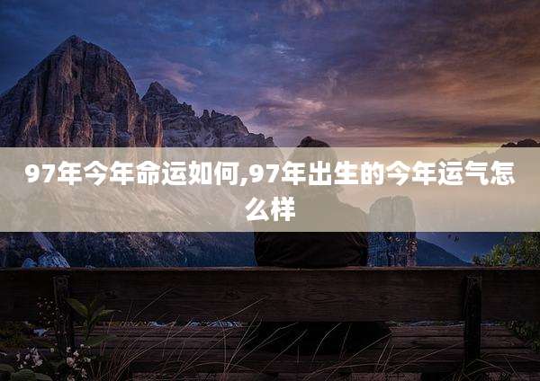 97年今年命运如何,97年出生的今年运气怎么样