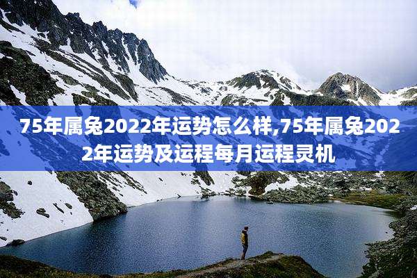 75年属兔2022年运势怎么样,75年属兔2022年运势及运程每月运程灵机
