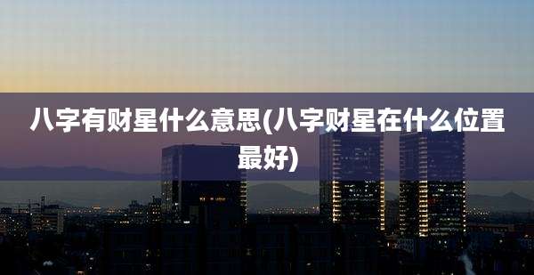 八字有财星什么意思(八字财星在什么位置最好)