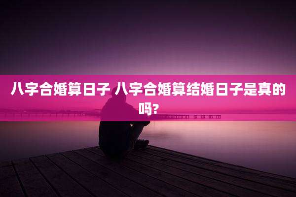 八字合婚算日子 八字合婚算结婚日子是真的吗?