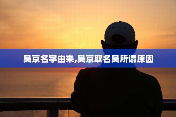 吴京名字由来,吴京取名吴所谓原因