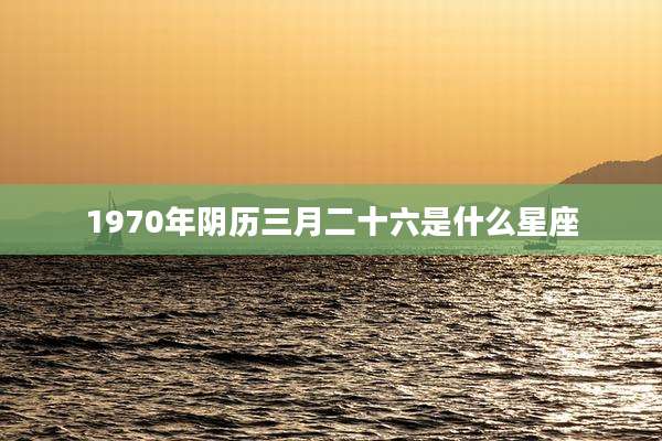 1970年阴历三月二十六是什么星座