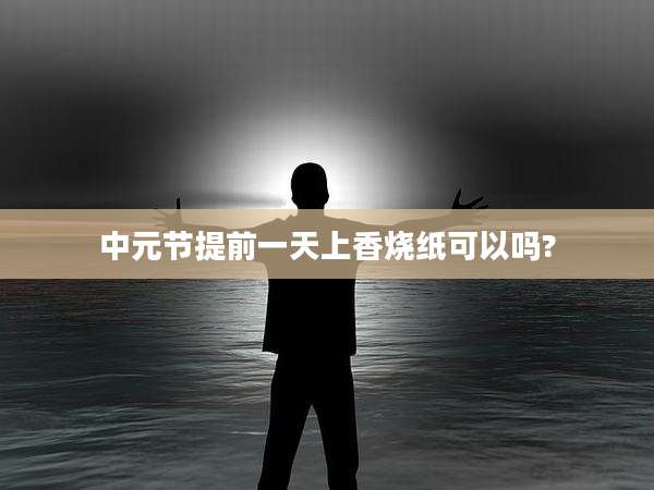 中元节提前一天上香烧纸可以吗?