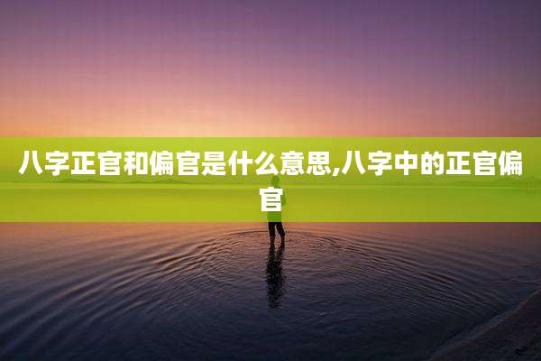 八字正官和偏官是什么意思,八字中的正官偏官