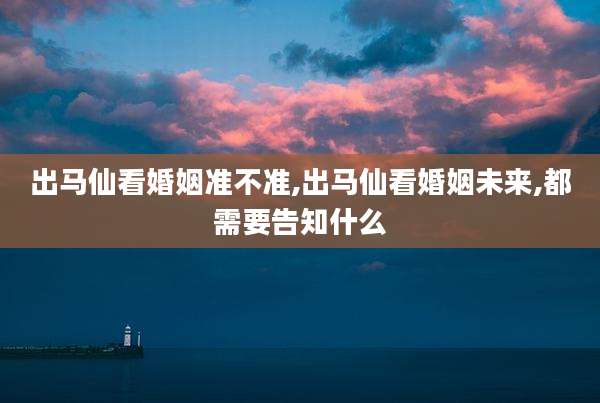 出马仙看婚姻准不准,出马仙看婚姻未来,都需要告知什么