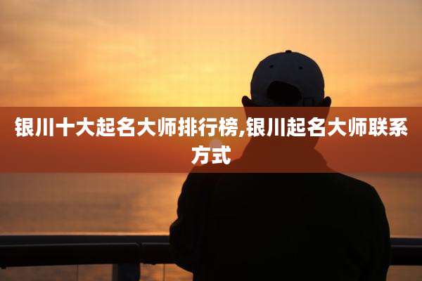 银川十大起名大师排行榜,银川起名大师联系方式