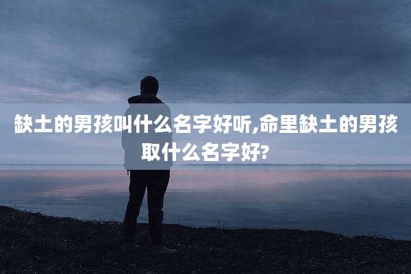 缺土的男孩叫什么名字好听,命里缺土的男孩取什么名字好?