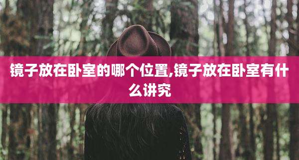 镜子放在卧室的哪个位置,镜子放在卧室有什么讲究