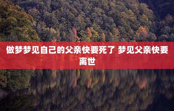 做梦梦见自己的父亲快要死了 梦见父亲快要离世