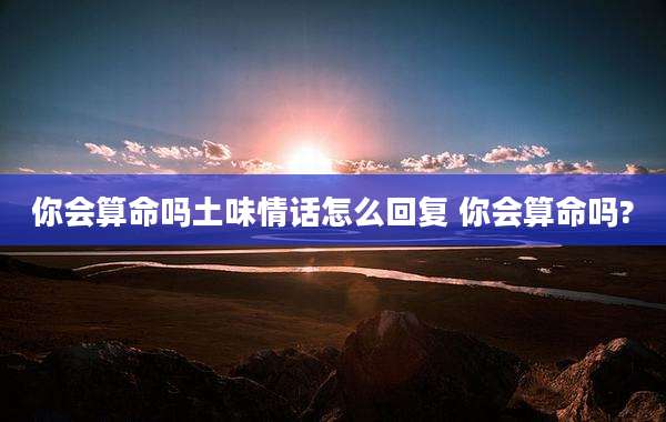你会算命吗土味情话怎么回复 你会算命吗?