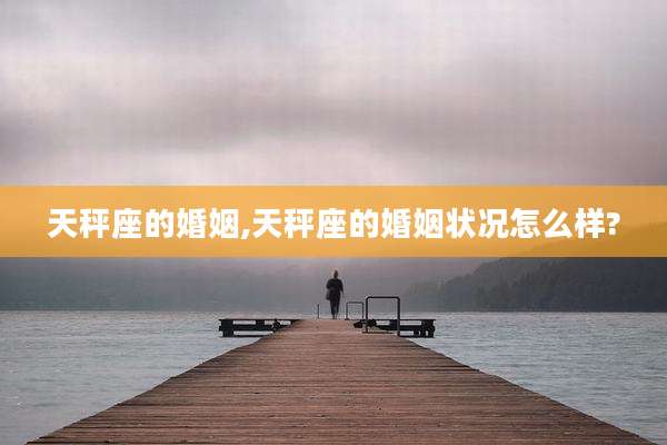 天秤座的婚姻,天秤座的婚姻状况怎么样?
