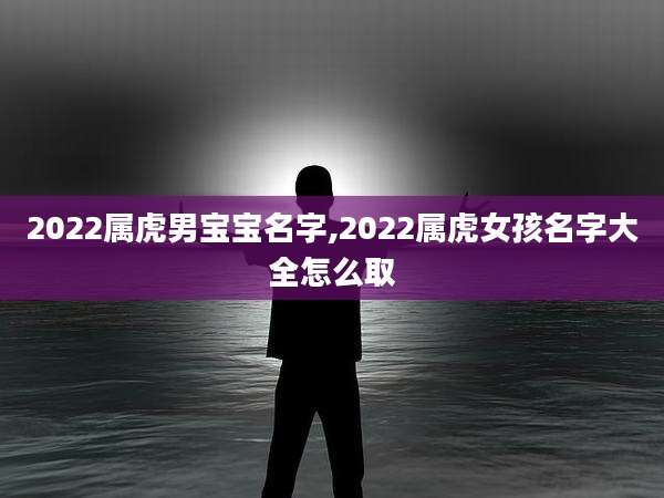2022属虎男宝宝名字,2022属虎女孩名字大全怎么取