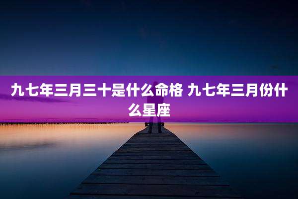 九七年三月三十是什么命格 九七年三月份什么星座