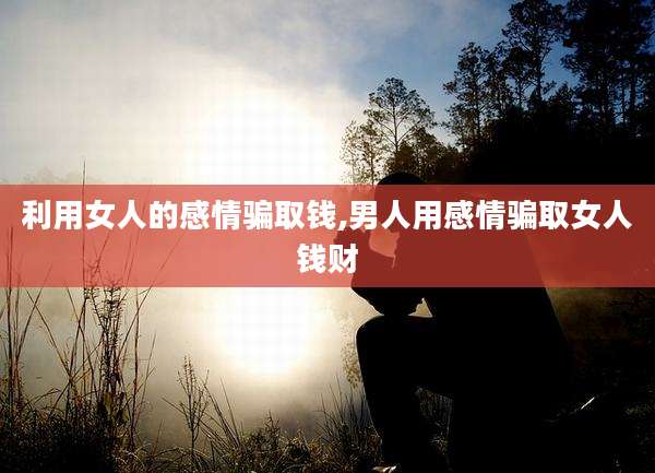 利用女人的感情骗取钱,男人用感情骗取女人钱财