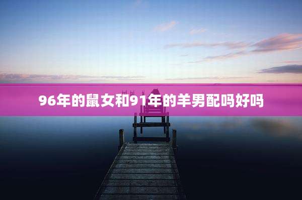 96年的鼠女和91年的羊男配吗好吗