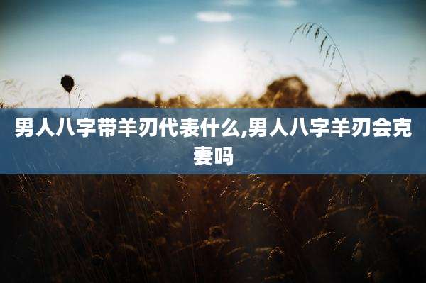 男人八字带羊刃代表什么,男人八字羊刃会克妻吗