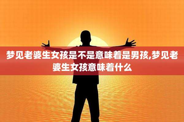 梦见老婆生女孩是不是意味着是男孩,梦见老婆生女孩意味着什么